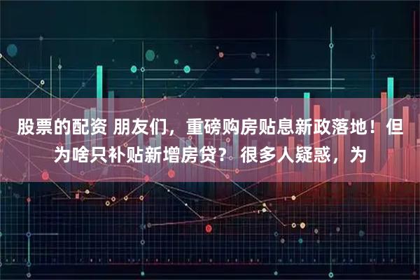 股票的配资 朋友们，重磅购房贴息新政落地！但为啥只补贴新增房贷？ 很多人疑惑，为