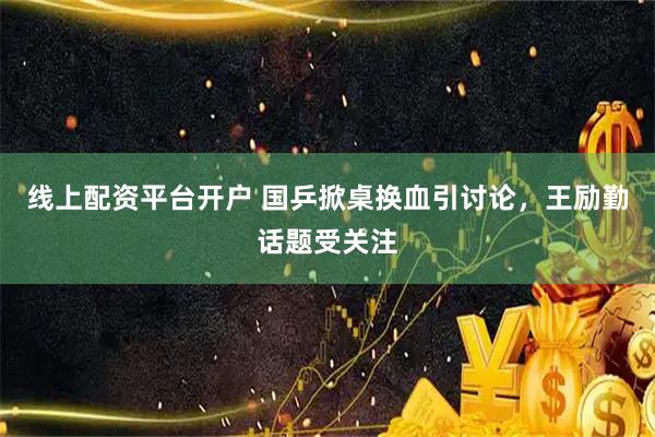线上配资平台开户 国乒掀桌换血引讨论，王励勤话题受关注