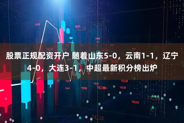 股票正规配资开户 随着山东5-0，云南1-1，辽宁4-0，大连3-1，中超最新积分榜出炉